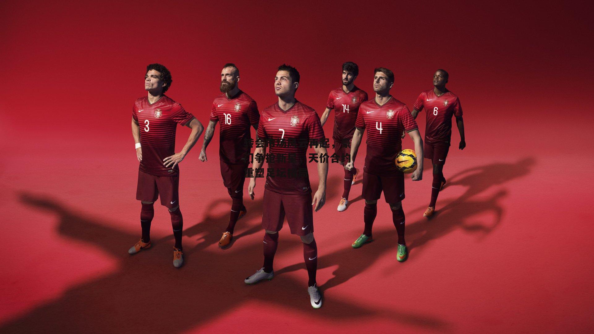 转会市场风云再起，豪门争抢新星，天价合约重塑足坛格局