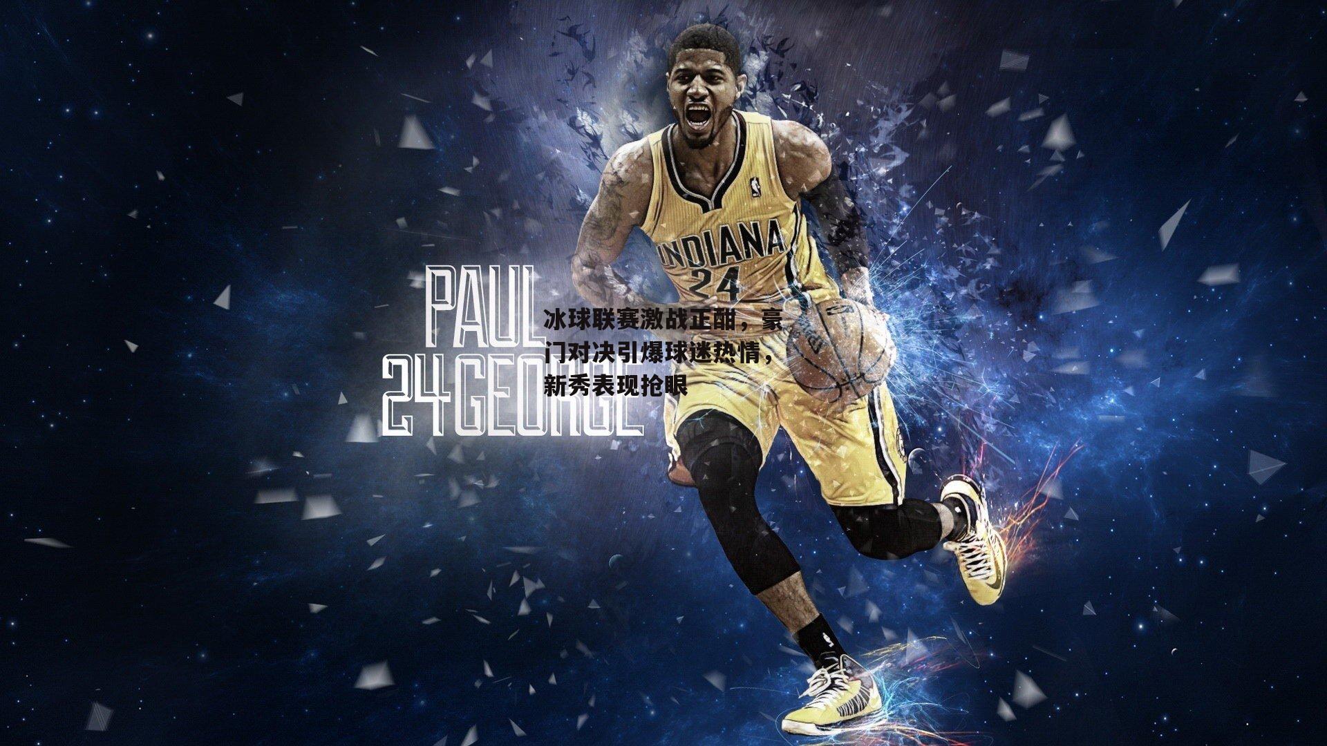 冰球联赛激战正酣,豪门对决引爆球迷热情,新秀表现抢眼