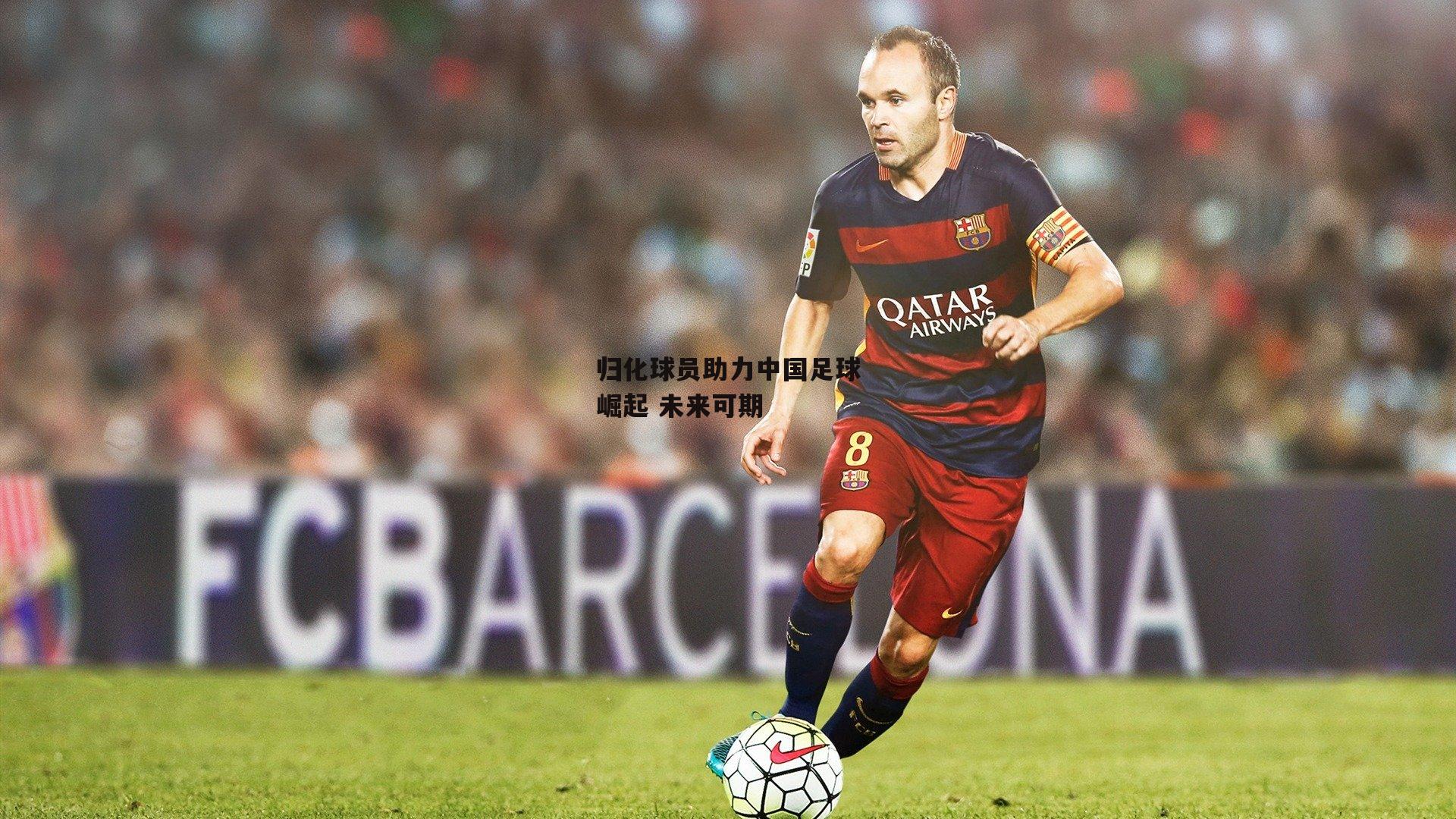 归化球员助力中国足球崛起 未来可期