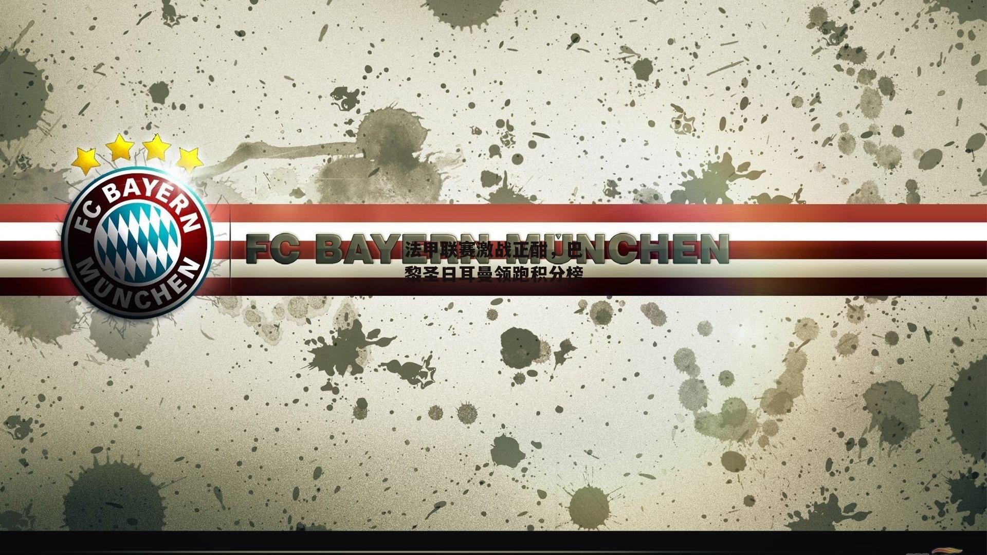 法甲联赛激战正酣,巴黎圣日耳曼领跑积分榜