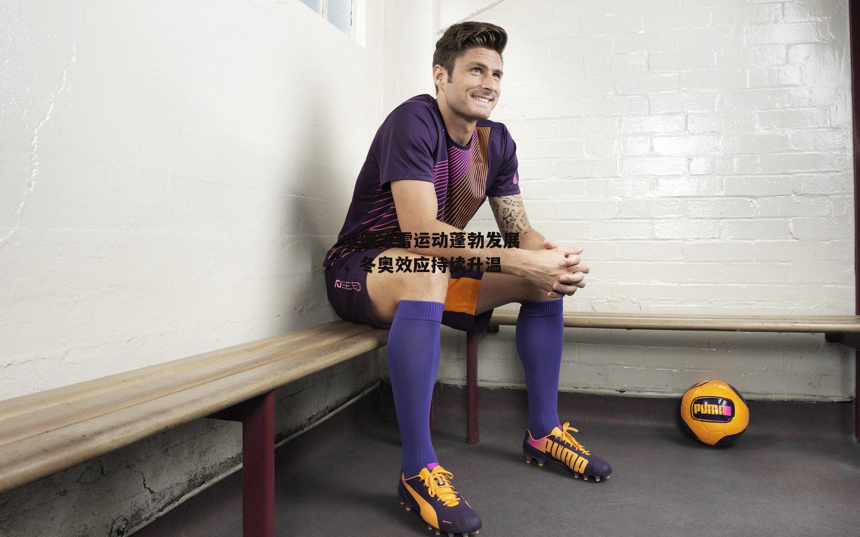 中国冰雪运动蓬勃发展，冬奥效应持续升温