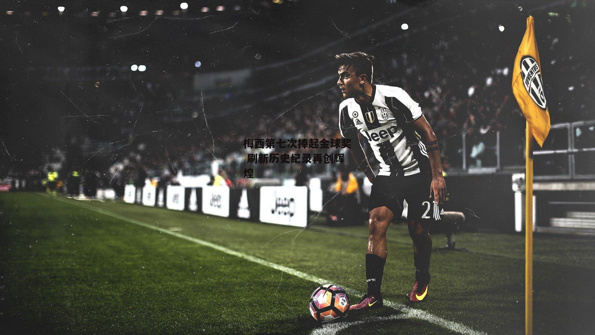 梅西第七次捧起金球奖 刷新历史纪录再创辉煌