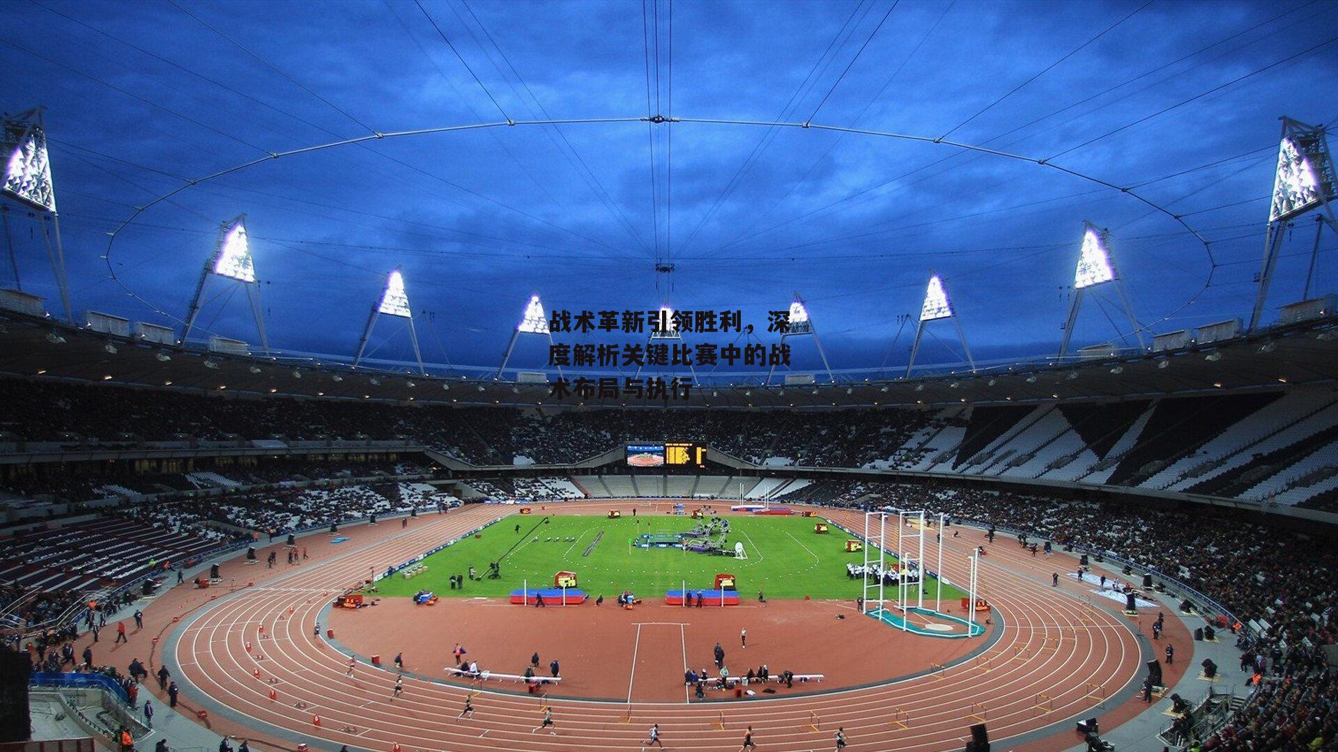 战术革新引领胜利,深度解析关键比赛中的战术布局与执行