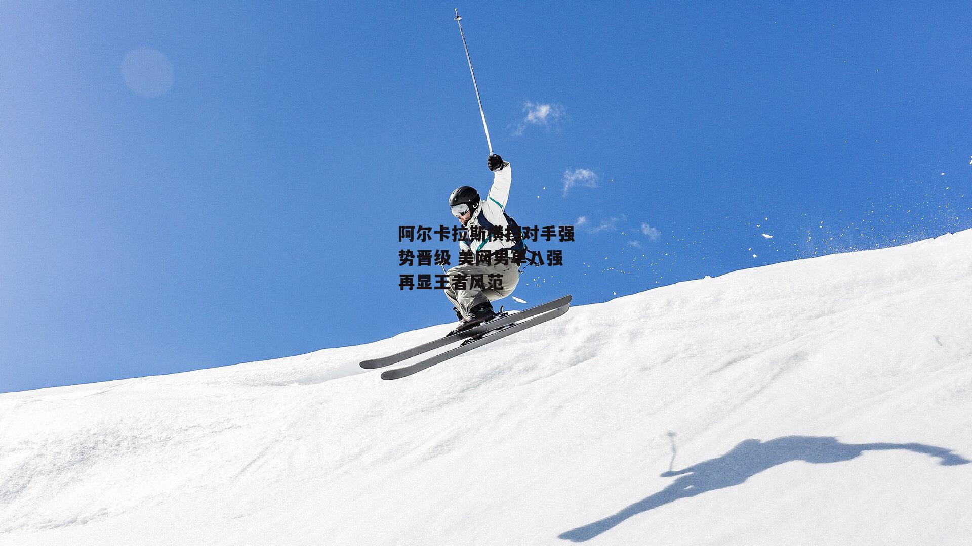 阿尔卡拉斯横扫对手强势晋级 美网男单八强再显王者风范