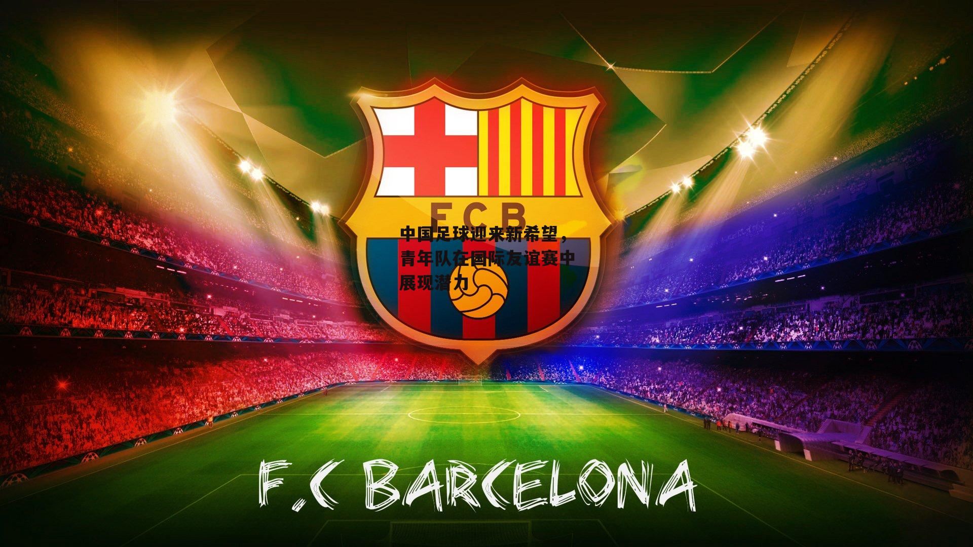 中国足球迎来新希望,青年队在国际友谊赛中展现潜力